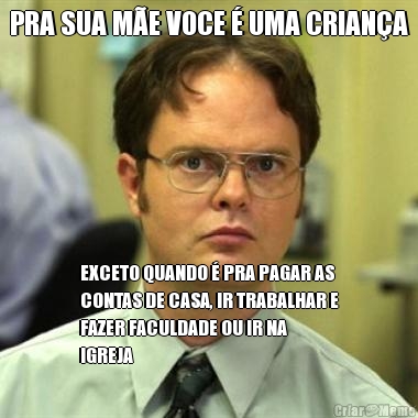 PRA SUA M�E VOCE � UMA CRIAN�A EXCETO QUANDO � PRA PAGAR AS
CONTAS DE CASA, IR TRABALHAR E
FAZER FACULDADE OU IR NA
IGREJA