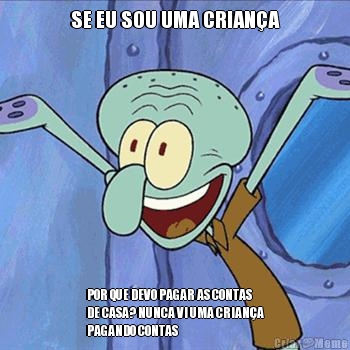 SE EU SOU UMA CRIAN�A POR QUE DEVO PAGAR AS CONTAS
DE CASA? NUNCA VI UMA CRIAN�A
PAGANDO CONTAS