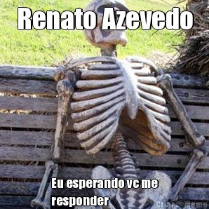 Renato Azevedo Eu esperando vc me
responder
