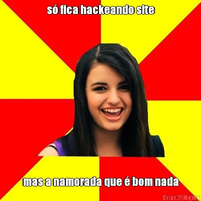 s� fica hackeando site mas a namorada que � bom nada