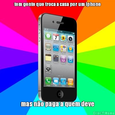 tem gente que troca a casa por um iphone mas n�o paga a quem deve