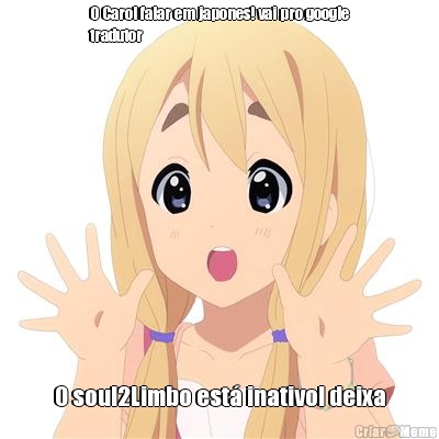 O Carol falar em japones! vai pro google
tradutor O soul2Limbo est� inativo! deixa