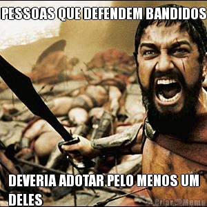 PESSOAS QUE DEFENDEM BANDIDOS DEVERIA ADOTAR PELO MENOS UM
DELES