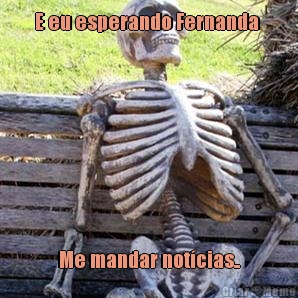 E eu esperando Fernanda  Me mandar not�cias..