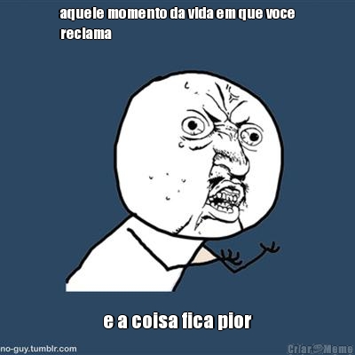 aquele momento da vida em que voce
reclama e a coisa fica pior