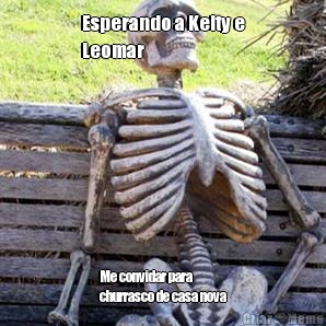 Esperando a Keity e
Leomar Me convidar para
churrasco de casa nova