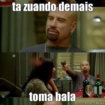 ta zuando demais toma bala