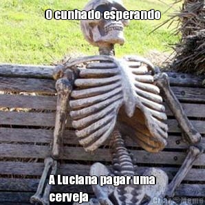 O cunhado esperando A Luciana pagar uma
cerveja