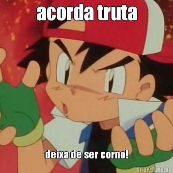 acorda truta deixa de ser corno!