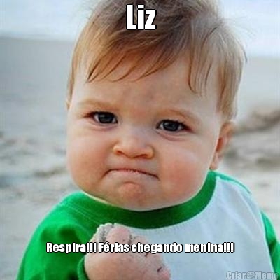 Liz Respira!!! F�rias chegando menina!!!