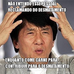 N�O ENTENDO ESSE PESSOAL
RECLAMANDO DO DESMATAMENTO ENQUANTO COME CARNE PARA
CONTRIBUIR PARA O DESMATAMENTO