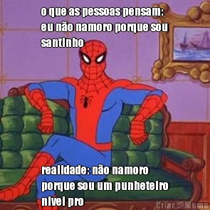 o que as pessoas pensam:
eu n�o namoro porque sou
santinho realidade: n�o namoro
porque sou um punheteiro
nivel pro