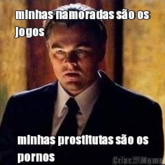 minhas namoradas s�o os
jogos minhas prostitutas s�o os
pornos