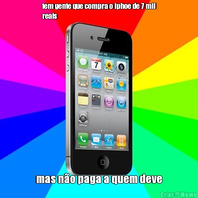 tem gente que compra o iphoe de 7 mil
reais mas n�o paga a quem deve