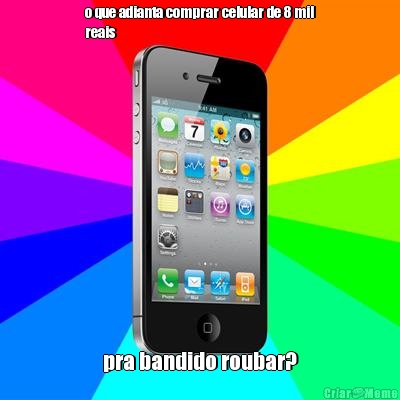 o que adianta comprar celular de 8 mil
reais pra bandido roubar?