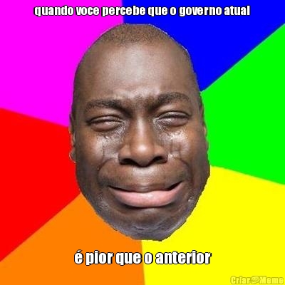 quando voce percebe que o governo atual � pior que o anterior