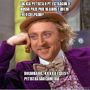 L�GICA PETISTA O PT ESTRAGOU O
NOSSO PA�S POR 16 ANOS E QUEM
FOI O CULPADO? BOLSONARO... KKKKK ESSES
PETISTAS S�O COM�DIA