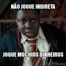 N�O JOGUE INDIRETA JOGUE MUCHIUS DINHEIRUS