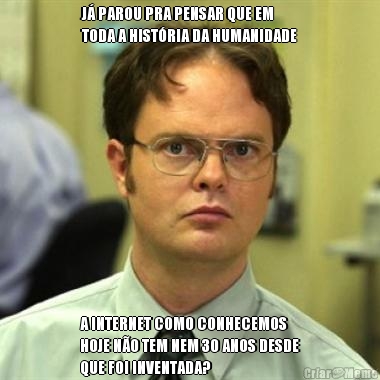 J� PAROU PRA PENSAR QUE EM
TODA A HIST�RIA DA HUMANIDADE A INTERNET COMO CONHECEMOS
HOJE N�O TEM NEM 30 ANOS DESDE
QUE FOI INVENTADA?