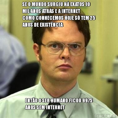 SE O MUNDO SURGIU H� EXATOS 10
MIL ANOS ATR�S E A INTERNET
COMO CONHECEMOS HOJE S� TEM 25
ANOS DE EXIST�NCIA ENT�O O SER HUMANO FICOU 9975
ANOS SEM INTERNET
