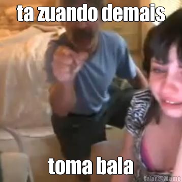 ta zuando demais toma bala