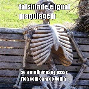 falsidade � igual
maquiagem se a mulher n�o passar
fica com cara de velha