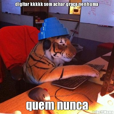digitar kkkkk sem achar gra�a nenhuma quem nunca