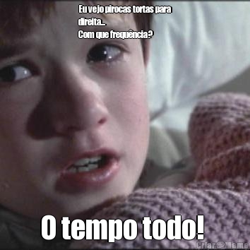 Eu vejo pirocas tortas para
direita...
Com que frequ�ncia? O tempo todo! 
