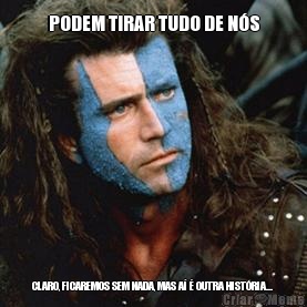 PODEM TIRAR TUDO DE N�S CLARO, FICAREMOS SEM NADA, MAS A� � OUTRA HIST�RIA...