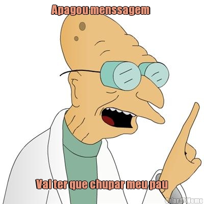 Apagou menssagem  Vai ter que chupar meu pau
