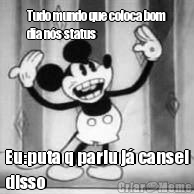 Tudo mundo que coloca bom
dia n�s status  Eu:puta q pariu j� cansei
disso 