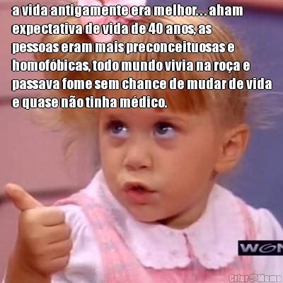 a vida antigamente era melhor. . . aham
expectativa de vida de 40 anos, as
pessoas eram mais preconceituosas e
homof�bicas, todo mundo vivia na ro�a e
passava fome sem chance de mudar de vida
e quase n�o tinha m�dico. 