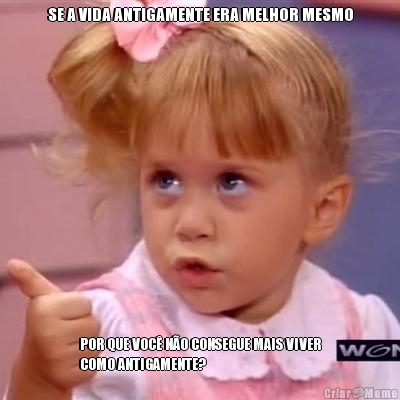 SE A VIDA ANTIGAMENTE ERA MELHOR MESMO POR QUE VOC� N�O CONSEGUE MAIS VIVER
COMO ANTIGAMENTE?