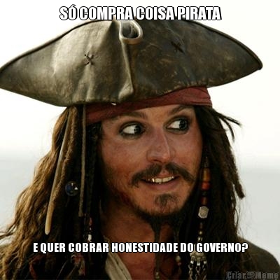 S� COMPRA COISA PIRATA E QUER COBRAR HONESTIDADE DO GOVERNO?