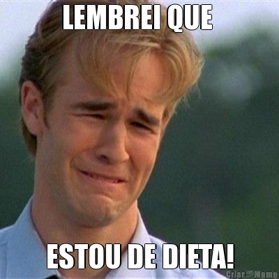 LEMBREI QUE  ESTOU DE DIETA!