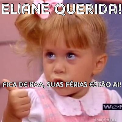 ELIANE QUERIDA!  Fica de boa, suas f�rias est�o ai!