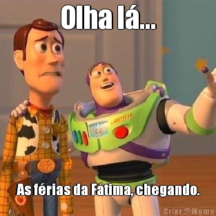 Olha l�... As f�rias da F�tima, chegando.