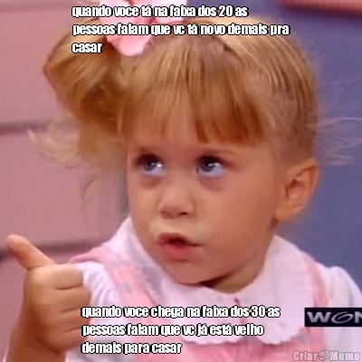 quando voce t� na faixa dos 20 as
pessoas falam que vc t� novo demais pra
casar quando voce chega na faixa dos 30 as
pessoas falam que vc j� est� velho
demais para casar
