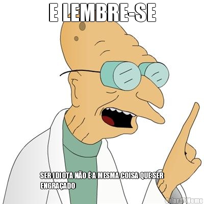 E LEMBRE-SE SER IDIOTA N�O � A MESMA COISA QUE SER
ENGRA�ADO
