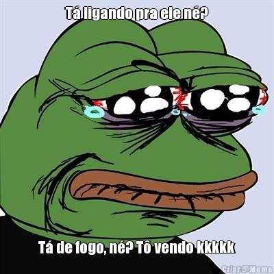 T� ligando pra ele n�? T� de fogo, n�? T� vendo kkkkk