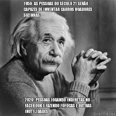 1950: AS PESSOAS DO S�CULO 21 SER�O
CAPAZES DE INVENTAR CARROS VOADORES
SOZINHAS 2020: PESSOAS JOGANDO INDIRETAS NO
FACEBOOK E FAZENDO FOFOCAS E OUTRAS
INUTILIDADES