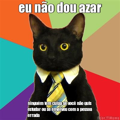 eu n�o dou azar ningu�m tem culpa se voc� n�o quis
estudar ou se envolveu com a pessoa
errada