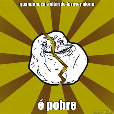 quando voc� � al�m de forever alone � pobre