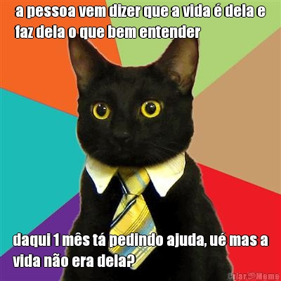 a pessoa vem dizer que a vida � dela e
faz dela o que bem entender daqui 1 m�s t� pedindo ajuda, u� mas a
vida n�o era dela?