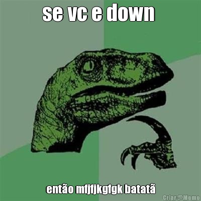se vc e down  ent�o mfjfjkgfgk batat�