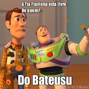 A Tia Flavinha est� livre.
De quem? Do Bateusu