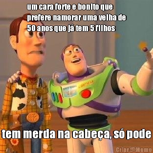 um cara forte e bonito que
prefere namorar uma velha de
50 anos que j� tem 5 filhos tem merda na cabe�a, s� pode