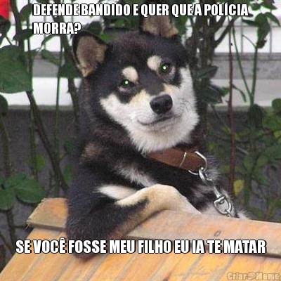 DEFENDE BANDIDO E QUER QUE A POL�CIA
MORRA? SE VOC� FOSSE MEU FILHO EU IA TE MATAR