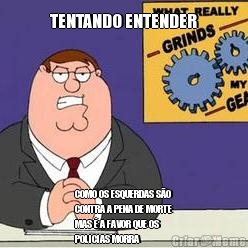 TENTANDO ENTENDER COMO OS ESQUERDAS S�O
CONTRA A PENA DE MORTE
MAS � A FAVOR QUE OS
POLICIAS MORRA