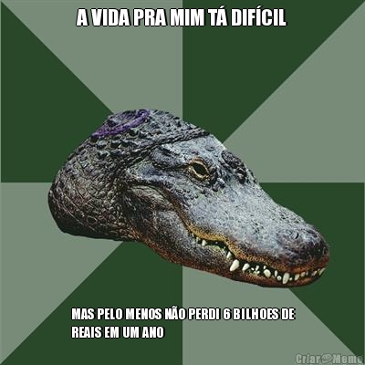 A VIDA PRA MIM T� DIF�CIL MAS PELO MENOS N�O PERDI 6 BILHOES DE
REAIS EM UM ANO